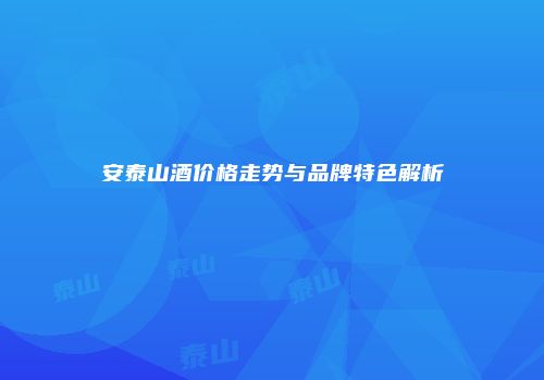 安泰山酒价格走势与品牌特色解析