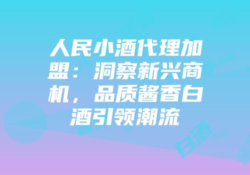 人民小酒代理加盟：洞察新兴商机，品质酱香白酒引领潮流