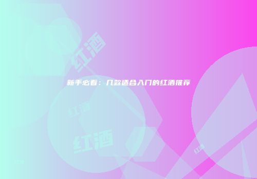新手必看：几款适合入门的红酒推荐