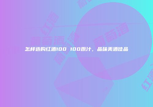 怎样选购红酒100 100原汁，品味美酒佳品