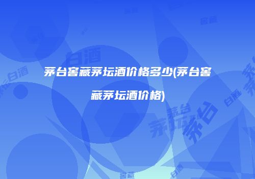 茅台窖藏茅坛酒价格多少(茅台窖藏茅坛酒价格)