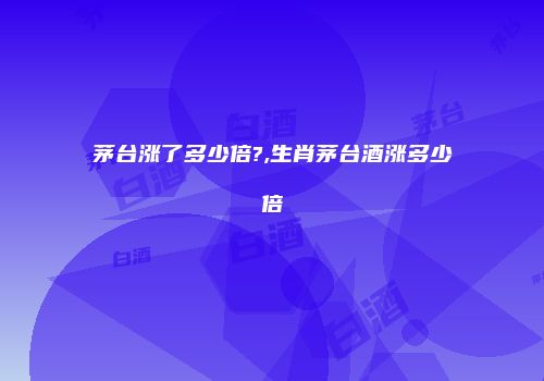 茅台涨了多少倍?,生肖茅台酒涨多少倍