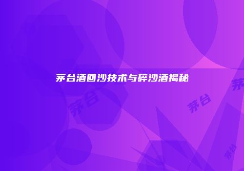 茅台酒回沙技术与碎沙酒揭秘
