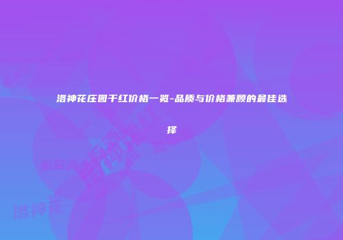 洛神花庄园干红价格一览-品质与价格兼顾的最佳选择