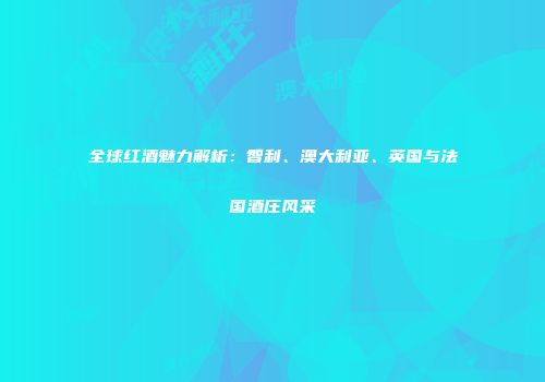 全球红酒魅力解析：智利、澳大利亚、英国与法国酒庄风采