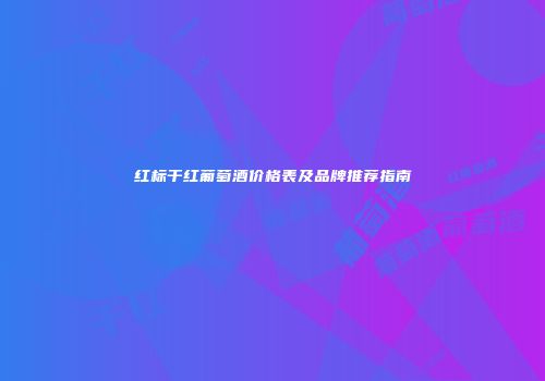 红标干红葡萄酒价格表及品牌推荐指南