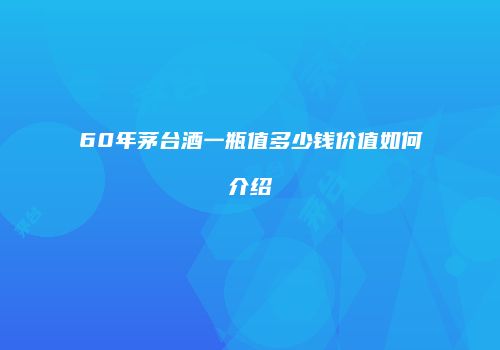 60年茅台酒一瓶值多少钱价值如何介绍