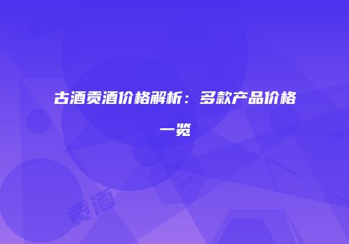 古酒贡酒价格解析：多款产品价格一览