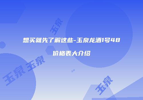 想买就先了解这些-玉泉龙酒1号48价格表大介绍