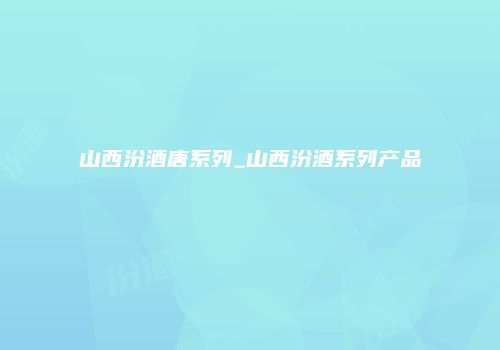 山西汾酒唐系列_山西汾酒系列产品