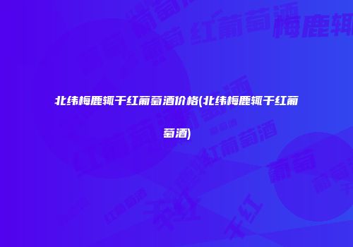 北纬梅鹿辄干红葡萄酒价格(北纬梅鹿辄干红葡萄酒)
