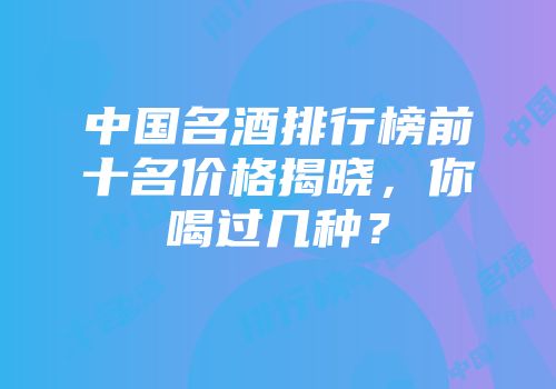 中国名酒排行榜前十名价格揭晓，你喝过几种？