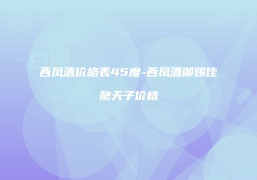 西凤酒价格表45度-西凤酒御赐佳酿天子价格