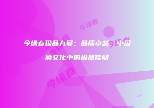 今缘春珍品九号：品质卓越，中国酒文化中的珍品佳酿