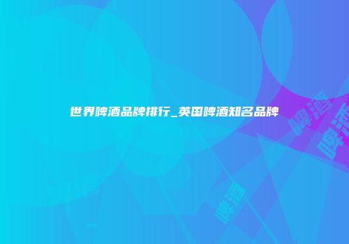 世界啤酒品牌排行_英国啤酒知名品牌