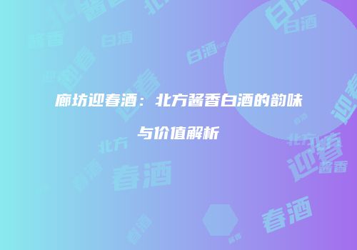 廊坊迎春酒：北方酱香白酒的韵味与价值解析