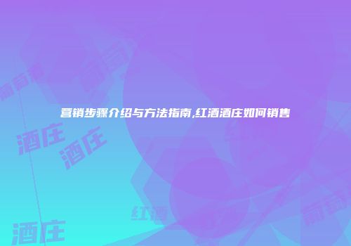 营销步骤介绍与方法指南,红酒酒庄如何销售
