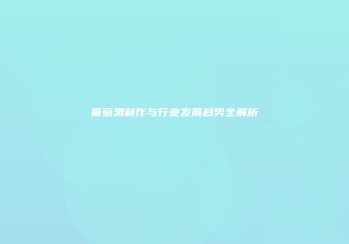 葡萄酒制作与行业发展趋势全解析