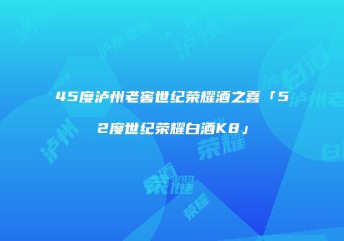 45度泸州老窖世纪荣耀酒之喜「52度世纪荣耀白酒K8」