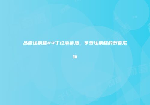 品尝法莱雅09干红葡萄酒，享受法莱雅的醇香滋味