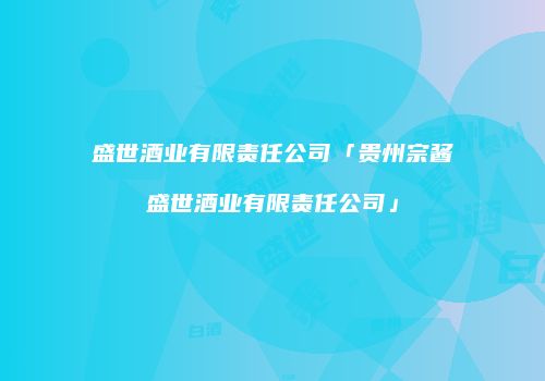 盛世酒业有限责任公司「贵州宗酱盛世酒业有限责任公司」