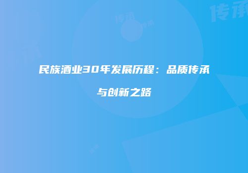 民族酒业30年发展历程：品质传承与创新之路