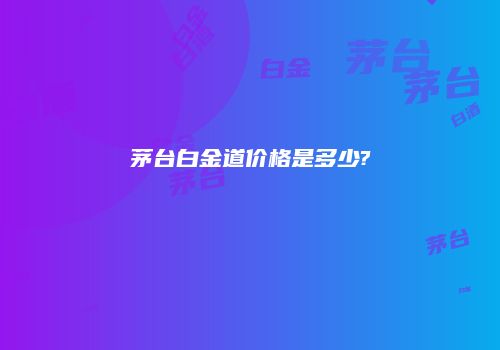 茅台白金道价格是多少?