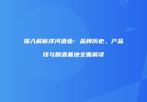 深入解析洋河酒业：品牌历史、产品线与酿酒基地全面解读