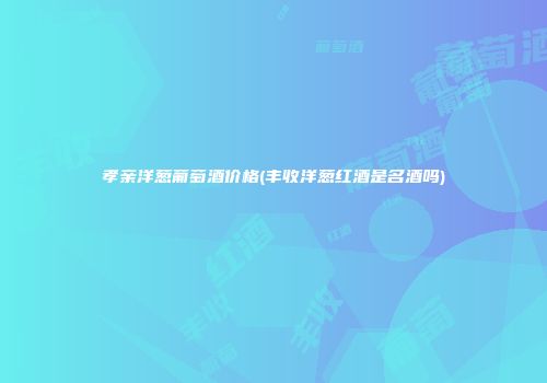 孝亲洋葱葡萄酒价格(丰收洋葱红酒是名酒吗)