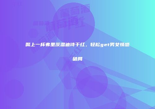 喝上一杯弗里茨温迪诗干红，轻松get男女情感破局