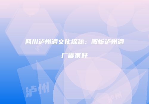 四川泸州酒文化探秘：解析泸州酒厂哪家好