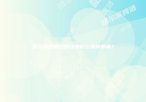 哈尔滨啤酒台州经理职位如何申请？