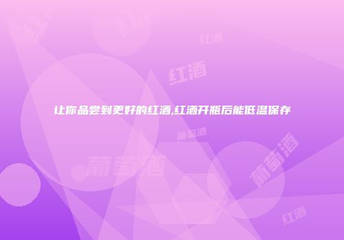 让你品尝到更好的红酒,红酒开瓶后能低温保存