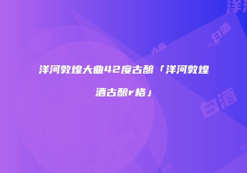 洋河敦煌大曲42度古酿「洋河敦煌酒古酿r格」