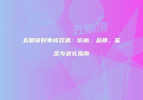 五粮液好事成双酒：价格、品质、鉴定与送礼指南