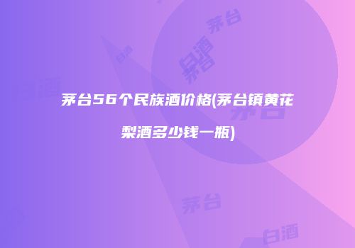 茅台56个民族酒价格(茅台镇黄花梨酒多少钱一瓶)