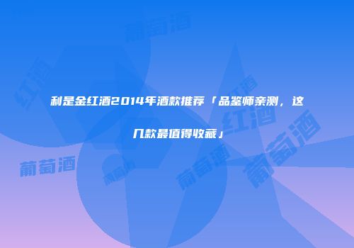 利是金红酒2014年酒款推荐「品鉴师亲测，这几款最值得收藏」