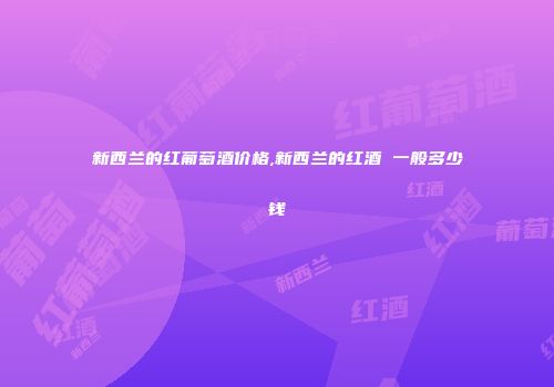 新西兰的红葡萄酒价格,新西兰的红酒 一般多少钱
