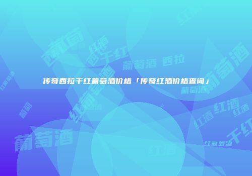 传奇西拉干红葡萄酒价格「传奇红酒价格查询」