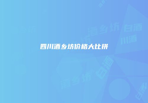 四川酒乡坊价格大比拼