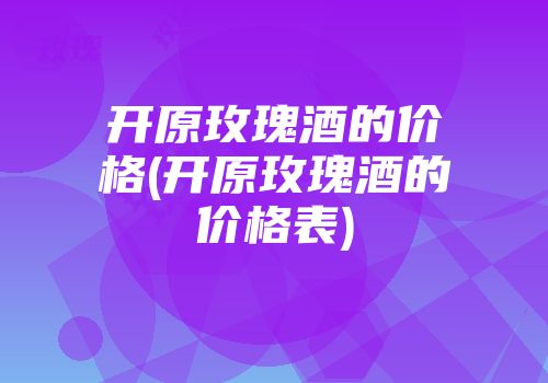 开原玫瑰酒的价格(开原玫瑰酒的价格表)