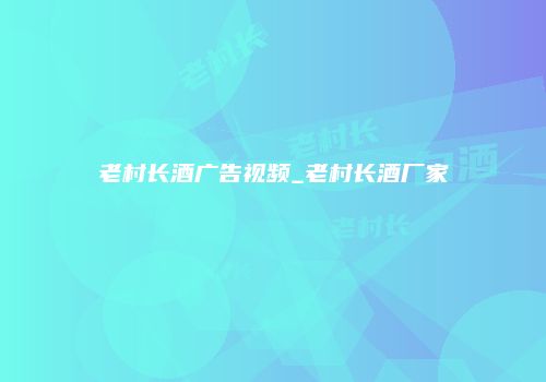 老村长酒广告视频_老村长酒厂家