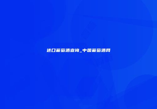 进口葡萄酒查询_中国葡萄酒网
