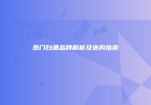 热门白酒品牌解析及选购指南