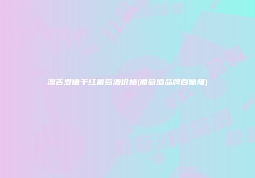 澳吉罗德干红葡萄酒价格(葡萄酒品牌百德隆)