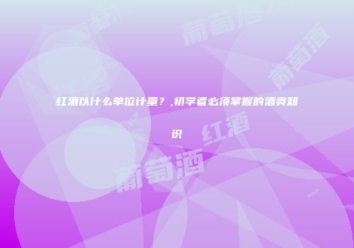 红酒以什么单位计量？,初学者必须掌握的酒类知识