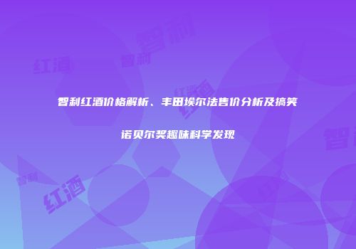智利红酒价格解析、丰田埃尔法售价分析及搞笑诺贝尔奖趣味科学发现