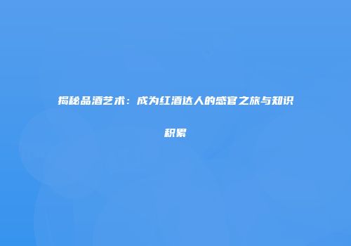 揭秘品酒艺术：成为红酒达人的感官之旅与知识积累