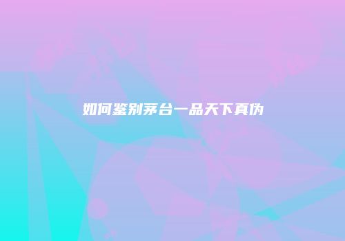 如何鉴别茅台一品天下真伪