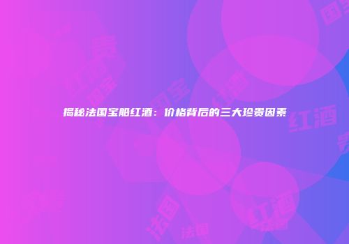 揭秘法国宝船红酒：价格背后的三大珍贵因素